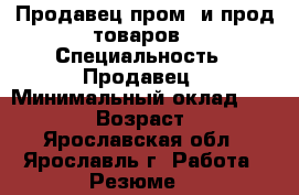 Продавец пром. и прод.товаров › Специальность ­ Продавец › Минимальный оклад ­ 15 000 › Возраст ­ 45 - Ярославская обл., Ярославль г. Работа » Резюме   